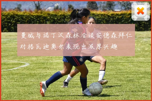 曼城与诺丁汉森林洽谈安德森拜仁对格瓦迪奥尔表现出浓厚兴趣