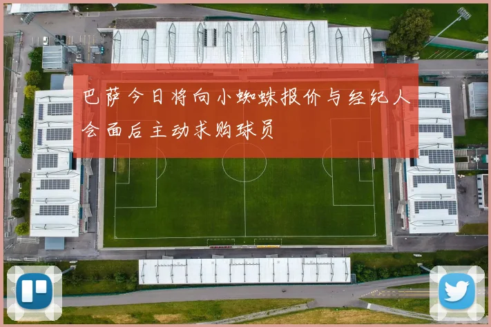巴萨今日将向小蜘蛛报价与经纪人会面后主动求购球员