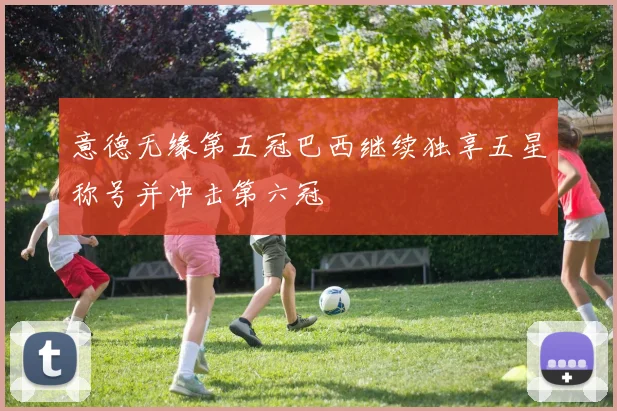 意德无缘第五冠巴西继续独享五星称号并冲击第六冠