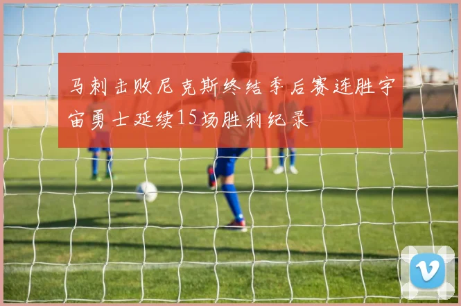 马刺击败尼克斯终结季后赛连胜宇宙勇士延续15场胜利纪录
