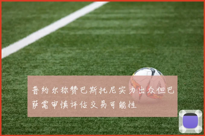 普约尔称赞巴斯托尼实力出众但巴萨需审慎评估交易可能性
