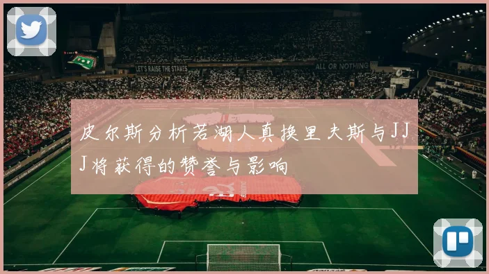 皮尔斯分析若湖人真换里夫斯与JJJ将获得的赞誉与影响