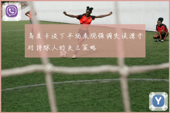 乌度卡谈下半场表现强调失误源于对持球人的夹击策略
