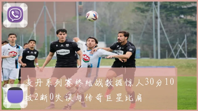 麦丹系列赛终结战数据惊人30分10板2断0失误与传奇巨星比肩