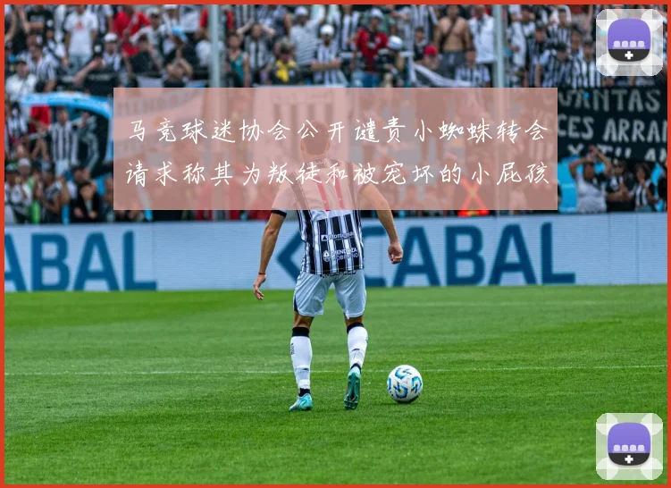 马竞球迷协会公开谴责小蜘蛛转会请求称其为叛徒和被宠坏的小屁孩