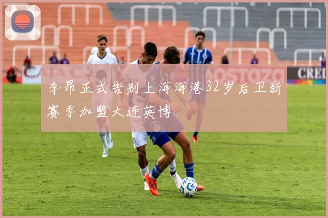 李昂正式告别上海海港32岁后卫新赛季加盟大连英博