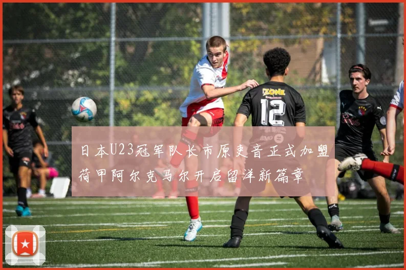 日本U23冠军队长市原吏音正式加盟荷甲阿尔克马尔开启留洋新篇章