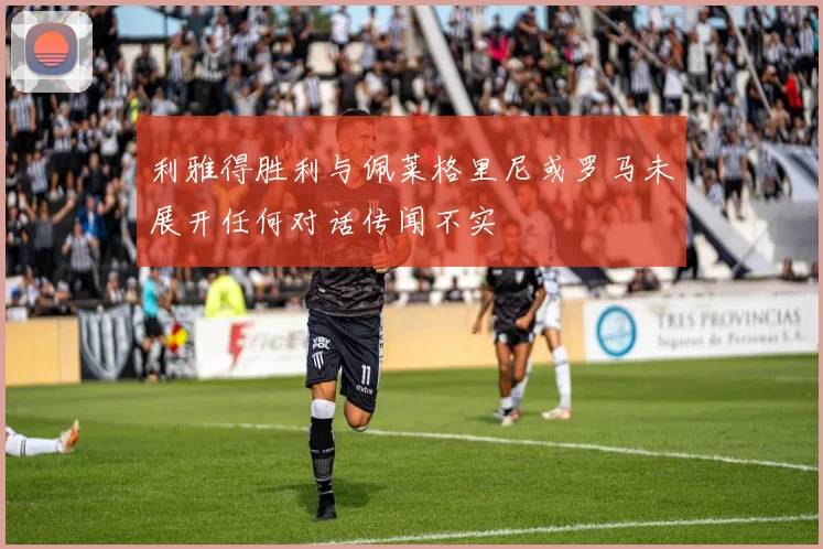 利雅得胜利与佩莱格里尼或罗马未展开任何对话传闻不实