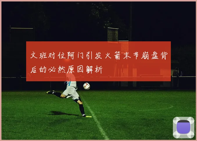 文班对位阿门引发火箭末节崩盘背后的必然原因解析