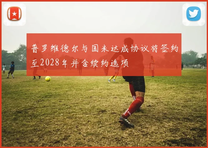 普罗维德尔与国米达成协议将签约至2028年并含续约选项