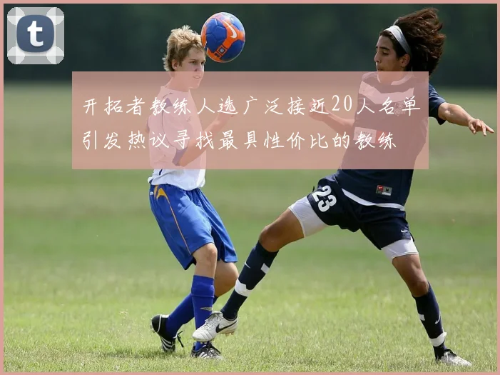 开拓者教练人选广泛接近20人名单引发热议寻找最具性价比的教练
