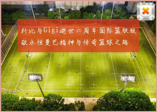 科比与Gigi逝世六周年国际篮联致敬永恒曼巴精神与传奇篮球之路