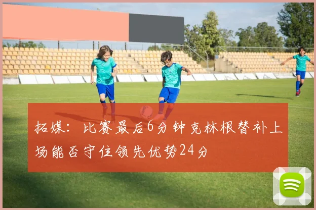 拓媒：比赛最后6分钟克林根替补上场能否守住领先优势24分