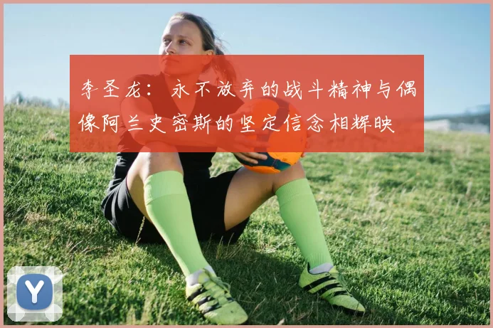 李圣龙：永不放弃的战斗精神与偶像阿兰史密斯的坚定信念相辉映