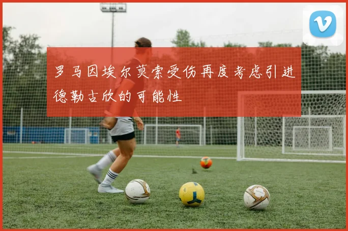 罗马因埃尔莫索受伤再度考虑引进德勒古欣的可能性