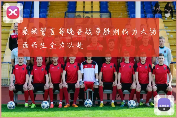 桑顿誓言每晚奋战争胜利我为大场面而生全力以赴