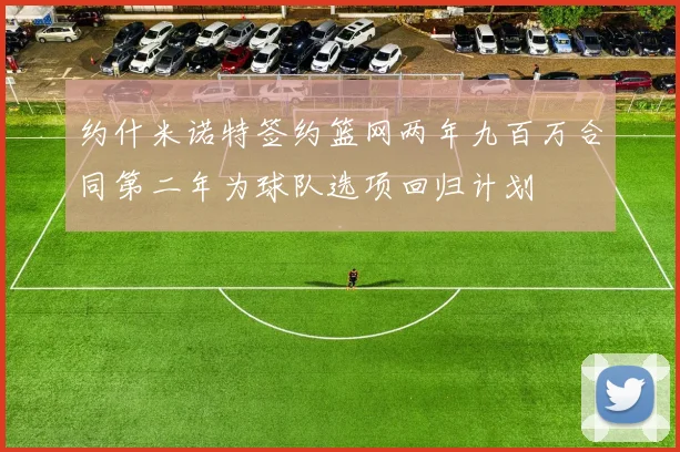 约什米诺特签约篮网两年九百万合同第二年为球队选项回归计划