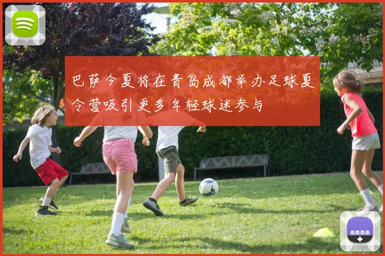 巴萨今夏将在青岛成都举办足球夏令营吸引更多年轻球迷参与