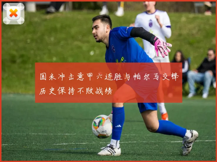 国米冲击意甲六连胜与帕尔马交锋历史保持不败战绩