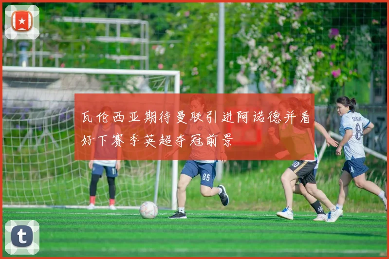 瓦伦西亚期待曼联引进阿诺德并看好下赛季英超夺冠前景
