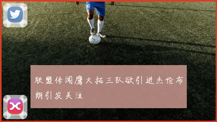 联盟传闻鹰火拓三队欲引进杰伦布朗引发关注