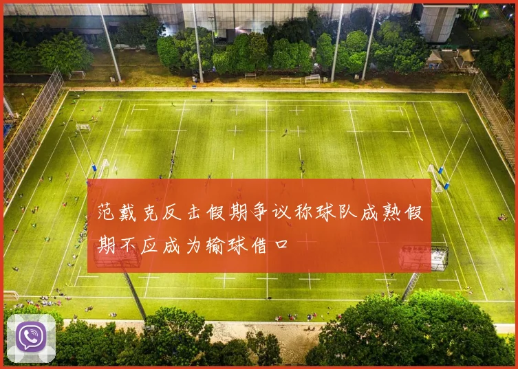 范戴克反击假期争议称球队成熟假期不应成为输球借口