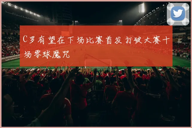 C罗有望在下场比赛首发打破大赛十场零球魔咒