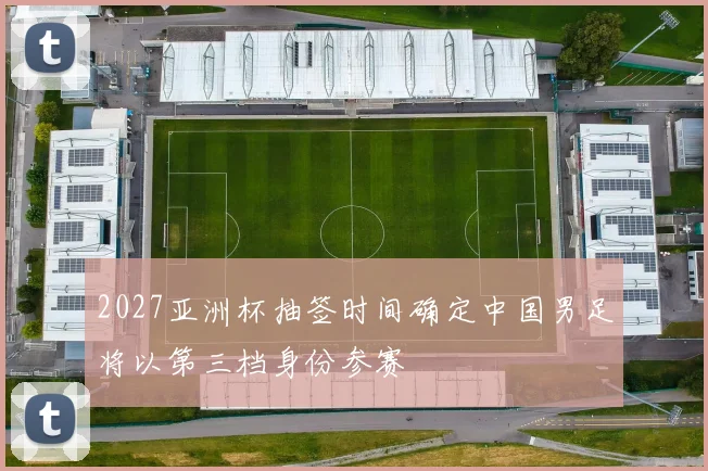 2027亚洲杯抽签时间确定中国男足将以第三档身份参赛