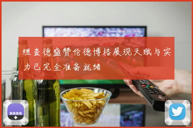 理查德盛赞伦德博格展现天赋与实力已完全准备就绪
