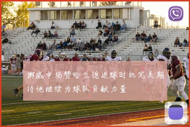 挪威中场赞哈兰德进球时机完美期待他继续为球队贡献力量