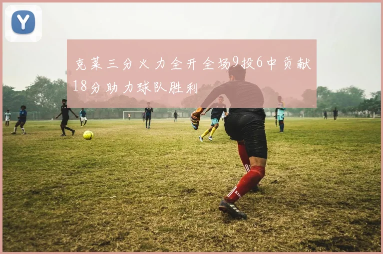 克莱三分火力全开全场9投6中贡献18分助力球队胜利