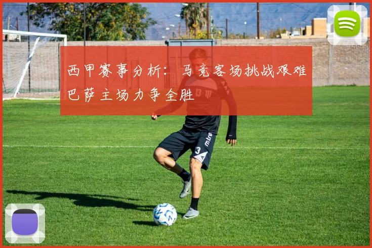 西甲赛事分析：马竞客场挑战艰难巴萨主场力争全胜