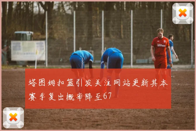 塔图姆扣篮引发关注网站更新其本赛季复出概率降至67