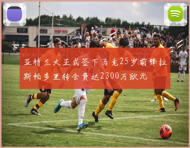 亚特兰大正式签下马竞25岁前锋拉斯帕多里转会费达2300万欧元
