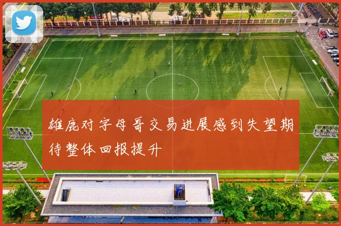 雄鹿对字母哥交易进展感到失望期待整体回报提升