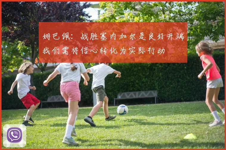 姆巴佩：战胜塞内加尔是良好开端我们需将信心转化为实际行动