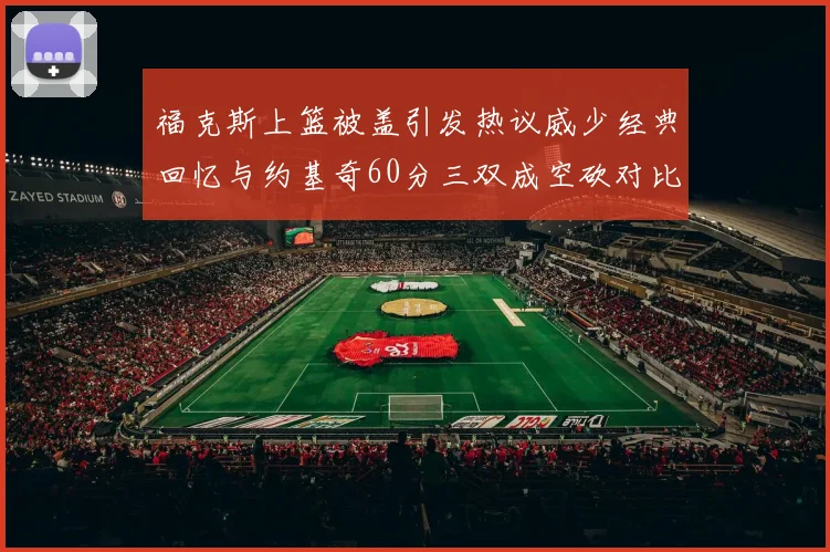 福克斯上篮被盖引发热议威少经典回忆与约基奇60分三双成空砍对比