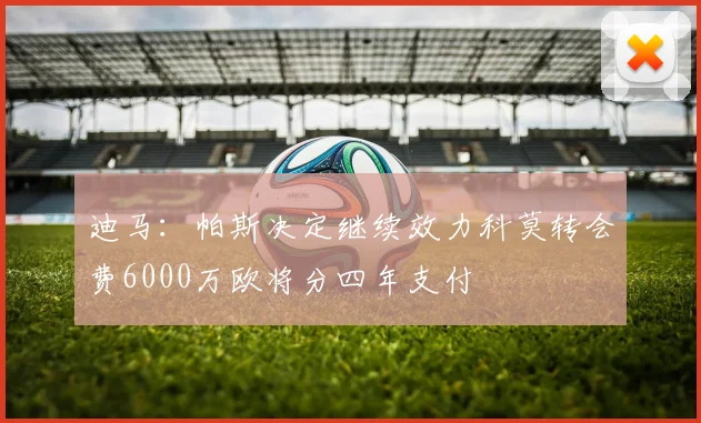 迪马：帕斯决定继续效力科莫转会费6000万欧将分四年支付