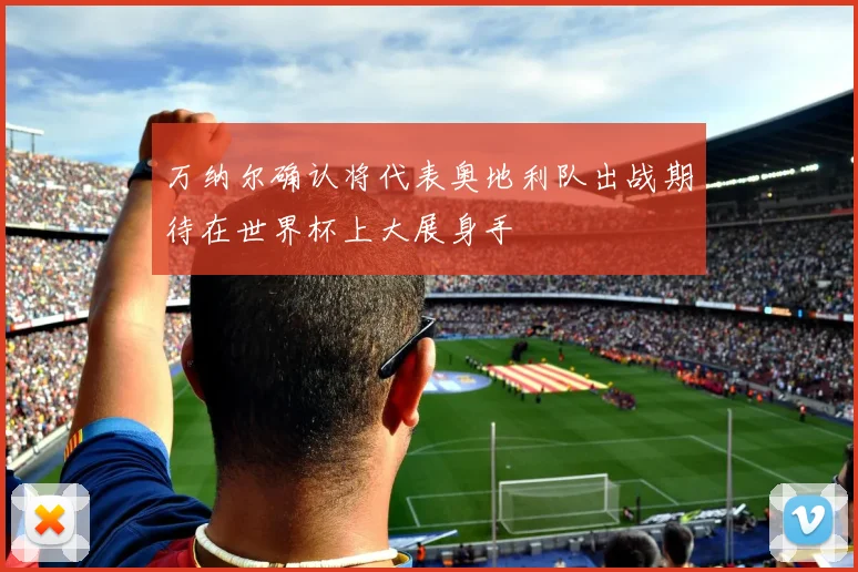 万纳尔确认将代表奥地利队出战期待在世界杯上大展身手