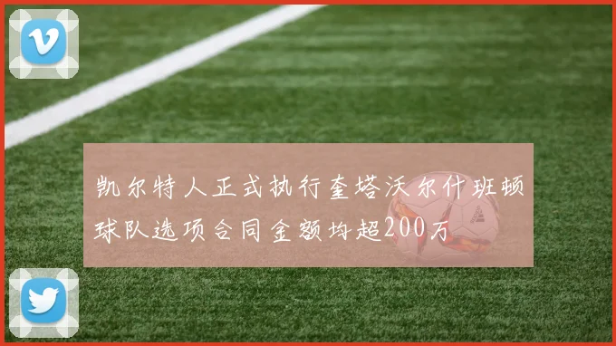 凯尔特人正式执行奎塔沃尔什班顿球队选项合同金额均超200万