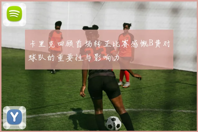 卡里克回顾首场转正比赛感慨B费对球队的重要性与影响力